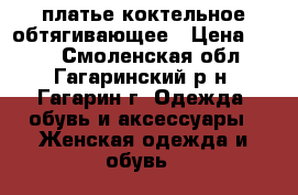 платье коктельное обтягивающее › Цена ­ 700 - Смоленская обл., Гагаринский р-н, Гагарин г. Одежда, обувь и аксессуары » Женская одежда и обувь   